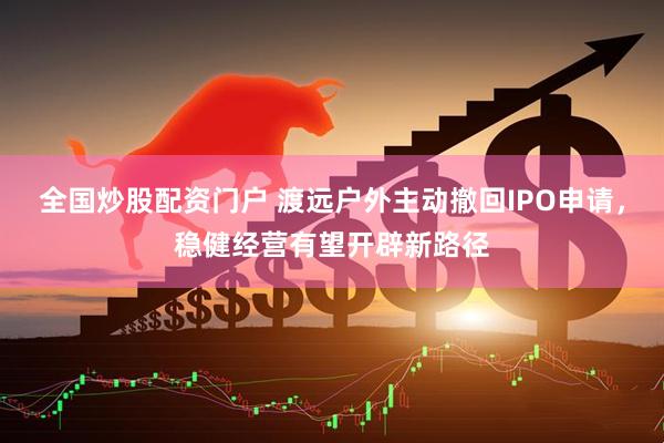 全国炒股配资门户 渡远户外主动撤回IPO申请，稳健经营有望开辟新路径