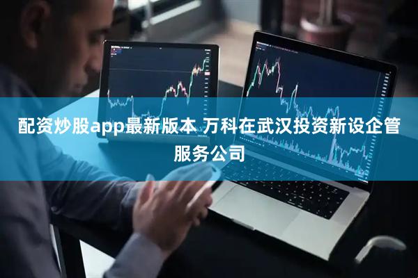 配资炒股app最新版本 万科在武汉投资新设企管服务公司