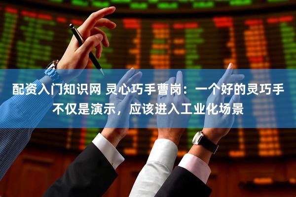 配资入门知识网 灵心巧手曹岗：一个好的灵巧手不仅是演示，应该进入工业化场景