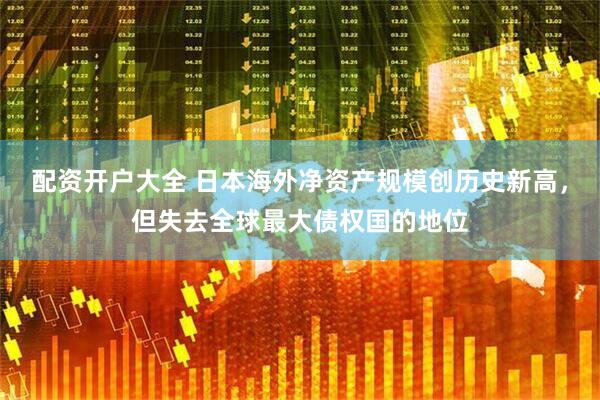 配资开户大全 日本海外净资产规模创历史新高，但失去全球最大债权国的地位
