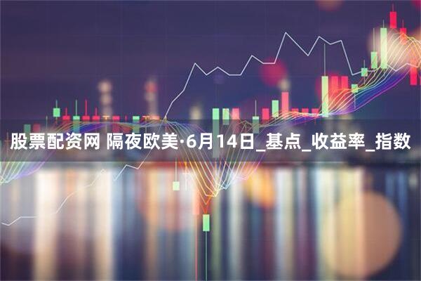 股票配资网 隔夜欧美·6月14日_基点_收益率_指数
