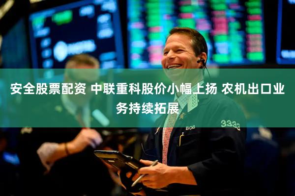安全股票配资 中联重科股价小幅上扬 农机出口业务持续拓展