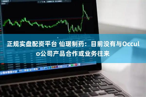正规实盘配资平台 仙琚制药：目前没有与Occulo公司产品合作或业务往来