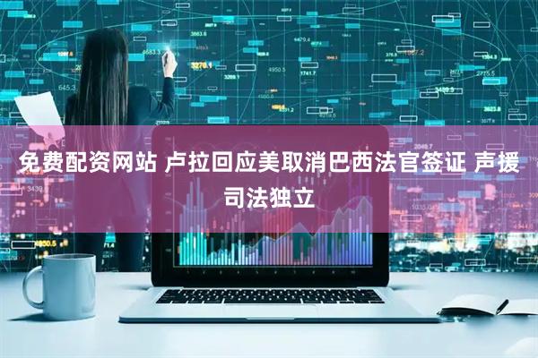 免费配资网站 卢拉回应美取消巴西法官签证 声援司法独立
