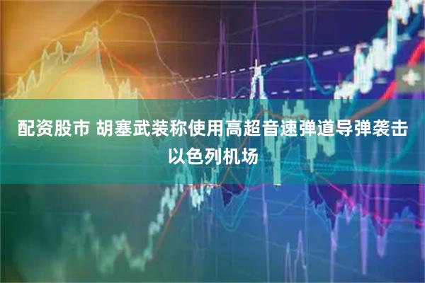 配资股市 胡塞武装称使用高超音速弹道导弹袭击以色列机场