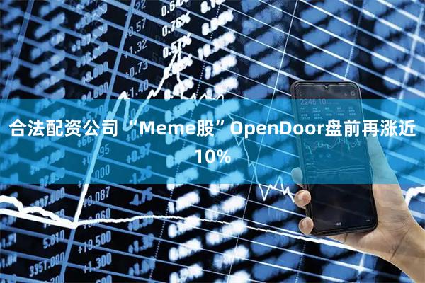 合法配资公司 “Meme股”OpenDoor盘前再涨近10%