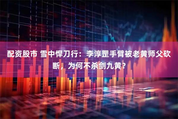 配资股市 雪中悍刀行：李淳罡手臂被老黄师父砍断，为何不杀剑九黄？