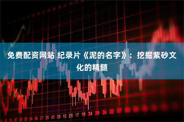免费配资网站 纪录片《泥的名字》：挖掘紫砂文化的精髓