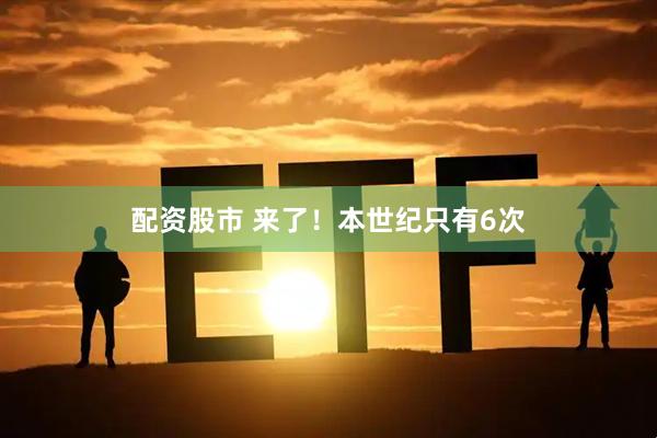 配资股市 来了！本世纪只有6次