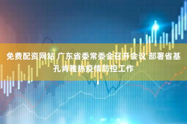 免费配资网站 广东省委常委会召开会议 部署省基孔肯雅热疫情防控工作