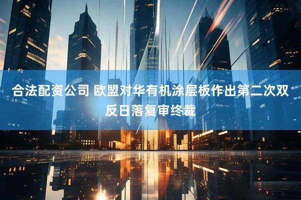合法配资公司 欧盟对华有机涂层板作出第二次双反日落复审终裁