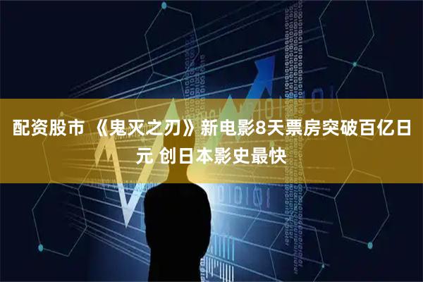 配资股市 《鬼灭之刃》新电影8天票房突破百亿日元 创日本影史最快