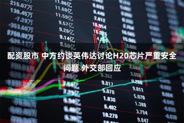 配资股市 中方约谈英伟达讨论H20芯片严重安全问题 外交部回应