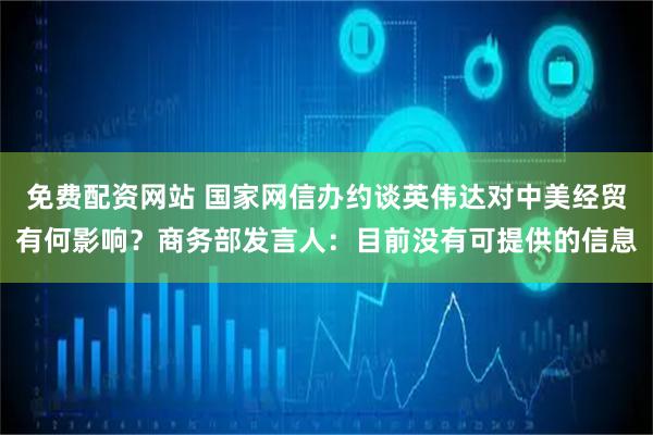 免费配资网站 国家网信办约谈英伟达对中美经贸有何影响？商务部发言人：目前没有可提供的信息