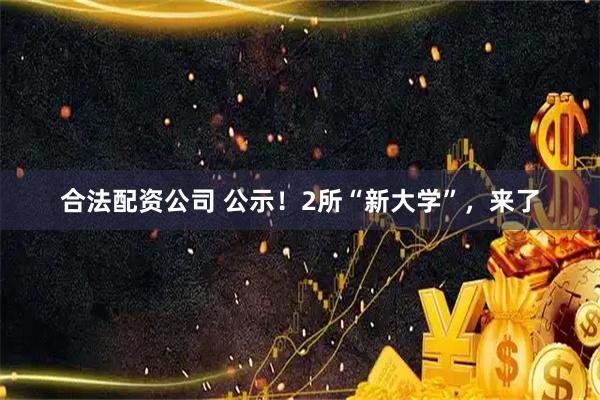 合法配资公司 公示！2所“新大学”，来了