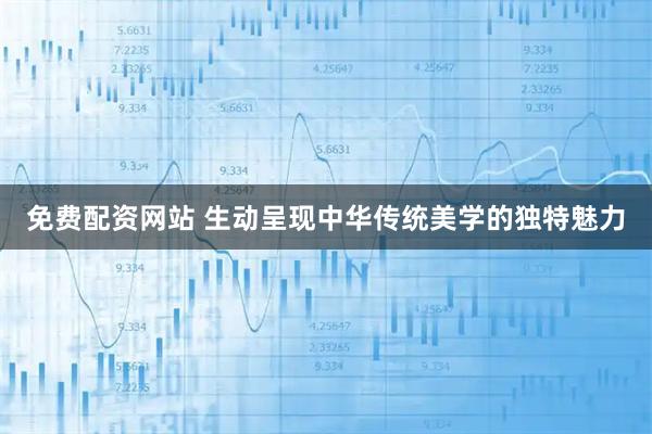 免费配资网站 生动呈现中华传统美学的独特魅力