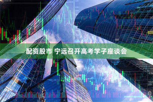 配资股市 宁远召开高考学子座谈会