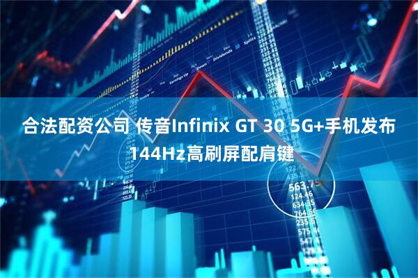 合法配资公司 传音Infinix GT 30 5G+手机发布 144Hz高刷屏配肩键