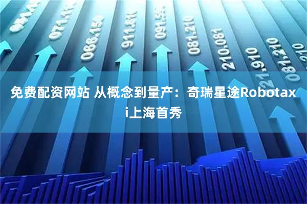 免费配资网站 从概念到量产：奇瑞星途Robotaxi上海首秀