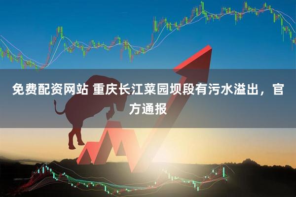 免费配资网站 重庆长江菜园坝段有污水溢出，官方通报