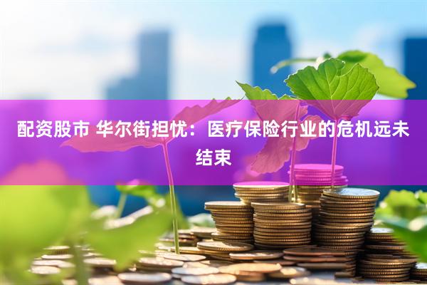配资股市 华尔街担忧：医疗保险行业的危机远未结束