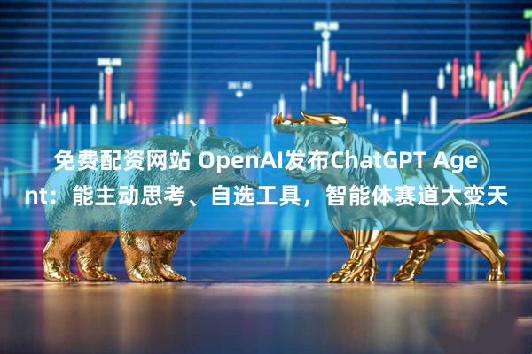 免费配资网站 OpenAI发布ChatGPT Agent：能主动思考、自选工具，智能体赛道大变天