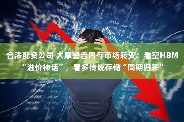 合法配资公司 大摩警告内存市场转变：看空HBM“溢价神话”，看多传统存储“周期归来”