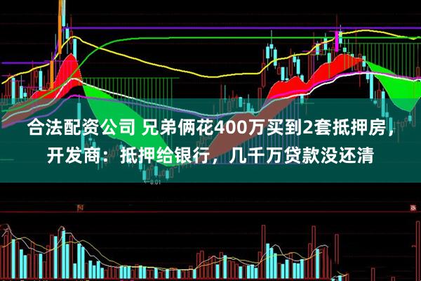 合法配资公司 兄弟俩花400万买到2套抵押房，开发商：抵押给银行，几千万贷款没还清