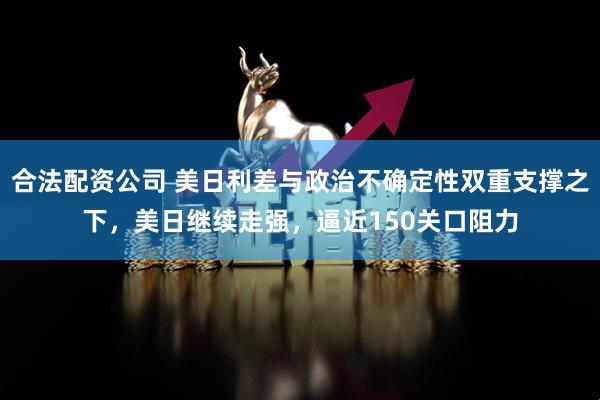 合法配资公司 美日利差与政治不确定性双重支撑之下，美日继续走强，逼近150关口阻力