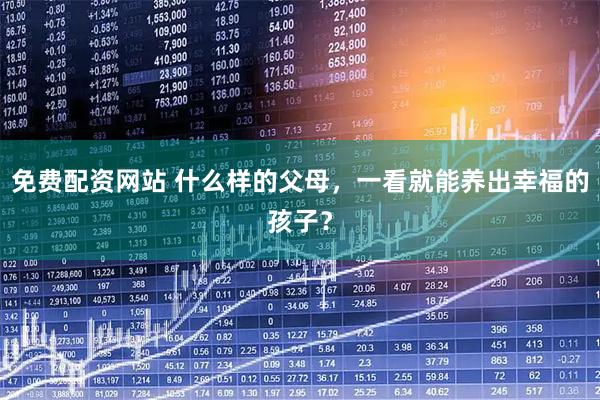 免费配资网站 什么样的父母，一看就能养出幸福的孩子？