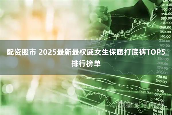 配资股市 2025最新最权威女生保暖打底裤TOP5排行榜单