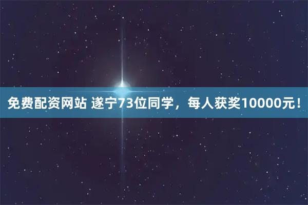 免费配资网站 遂宁73位同学，每人获奖10000元！