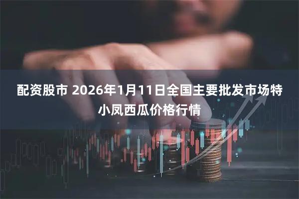 配资股市 2026年1月11日全国主要批发市场特小凤西瓜价格行情