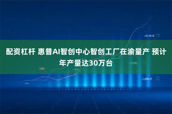 配资杠杆 惠普AI智创中心智创工厂在渝量产 预计年产量达30万台