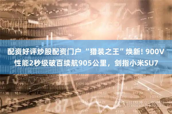 配资好评炒股配资门户 “猎装之王”焕新! 900V性能2秒级破百续航905公里，剑指小米SU7