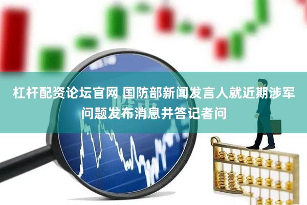 杠杆配资论坛官网 国防部新闻发言人就近期涉军问题发布消息并答记者问