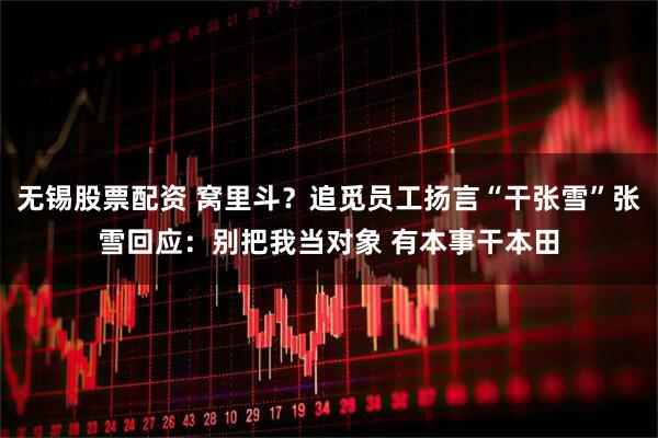 无锡股票配资 窝里斗？追觅员工扬言“干张雪”张雪回应：别把我当对象 有本事干本田