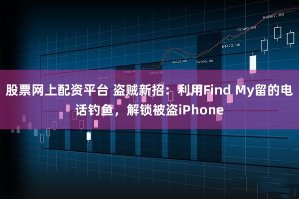 股票网上配资平台 盗贼新招：利用Find My留的电话钓鱼，解锁被盗iPhone