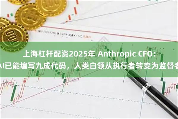 上海杠杆配资2025年 Anthropic CFO：AI已能编写九成代码，人类白领从执行者转变为监督者
