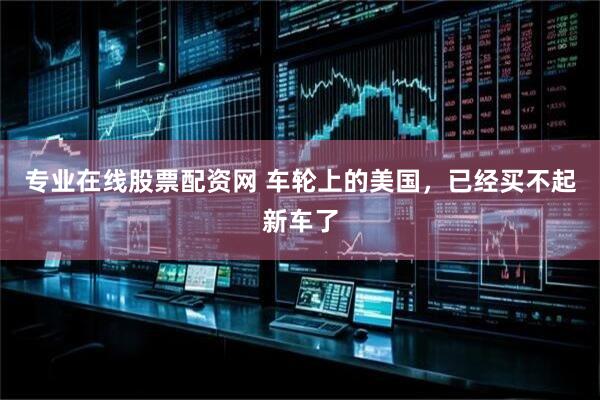 专业在线股票配资网 车轮上的美国，已经买不起新车了