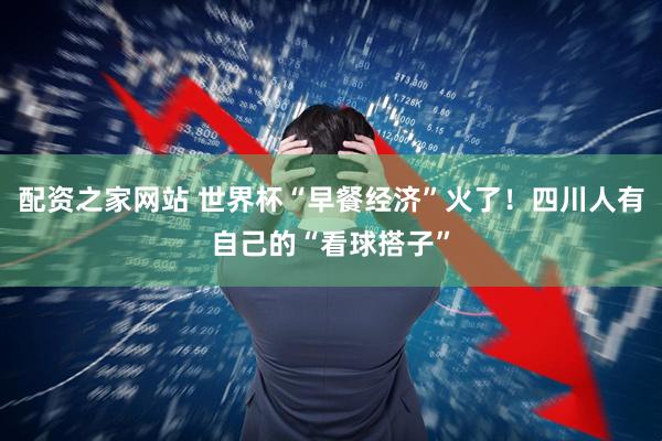 配资之家网站 世界杯“早餐经济”火了！四川人有自己的“看球搭子”