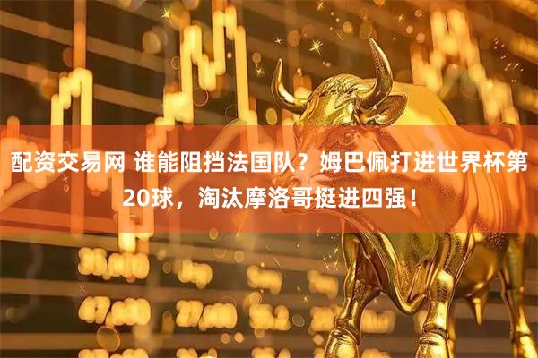 配资交易网 谁能阻挡法国队？姆巴佩打进世界杯第20球，淘汰摩洛哥挺进四强！