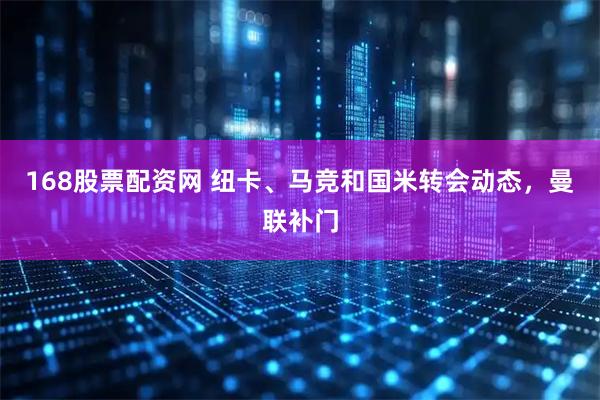 168股票配资网 纽卡、马竞和国米转会动态,曼联补门