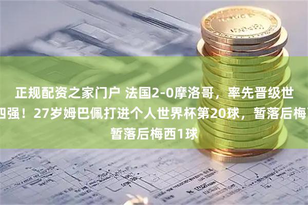 正规配资之家门户 法国2-0摩洛哥，率先晋级世界杯四强！27岁姆巴佩打进个人世界杯第20球，暂落后梅西1球