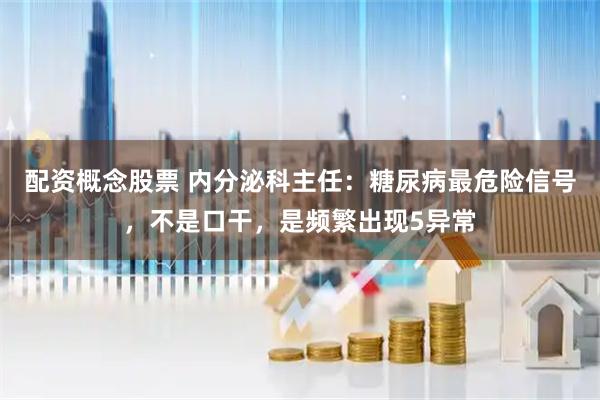 配资概念股票 内分泌科主任：糖尿病最危险信号，不是口干，是频繁出现5异常