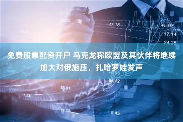 免费股票配资开户 马克龙称欧盟及其伙伴将继续加大对俄施压，扎哈罗娃发声