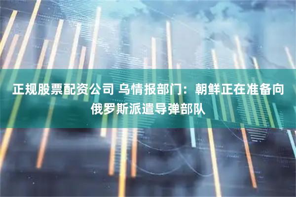 正规股票配资公司 乌情报部门：朝鲜正在准备向俄罗斯派遣导弹部队
