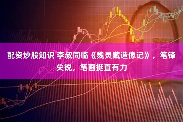 配资炒股知识 李叔同临《魏灵藏造像记》，笔锋尖锐，笔画挺直有力