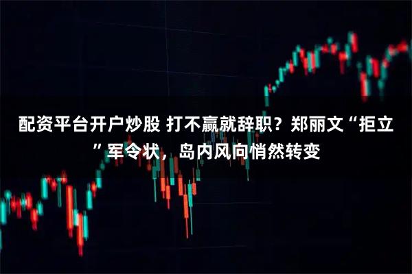 配资平台开户炒股 打不赢就辞职？郑丽文“拒立”军令状，岛内风向悄然转变