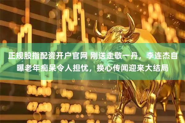 正规股指配资开户官网 刚送走敬一丹，李连杰自曝老年痴呆令人担忧，换心传闻迎来大结局
